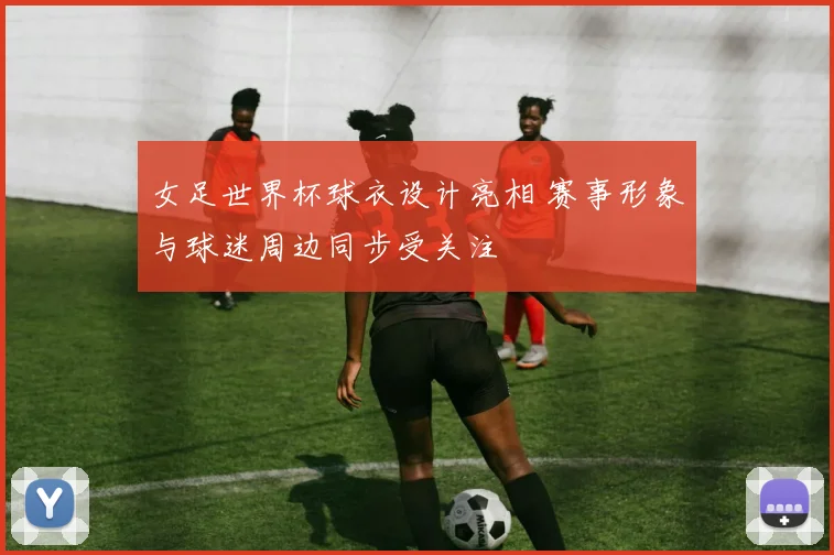 女足世界杯球衣设计亮相 赛事形象与球迷周边同步受关注