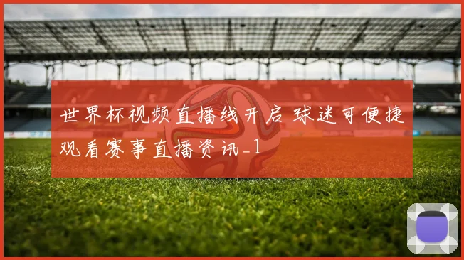 世界杯视频直播线开启 球迷可便捷观看赛事直播资讯_1