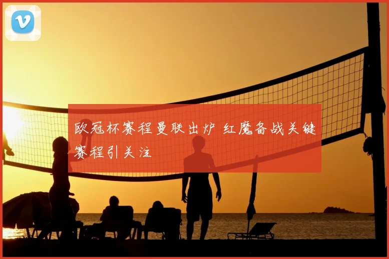 欧冠杯赛程曼联出炉 红魔备战关键赛程引关注