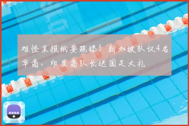 难怪某报纸要跪舔！新加坡队仅4名华裔，印度裔队长送国足大礼
