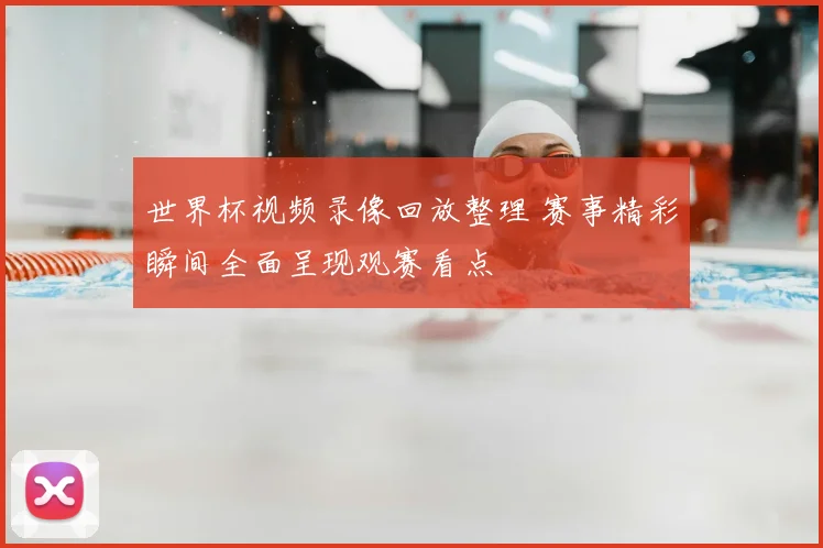 世界杯视频录像回放整理 赛事精彩瞬间全面呈现观赛看点
