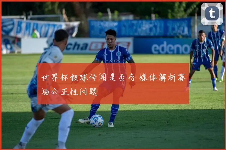 世界杯假球传闻是否存 媒体解析赛场公正性问题