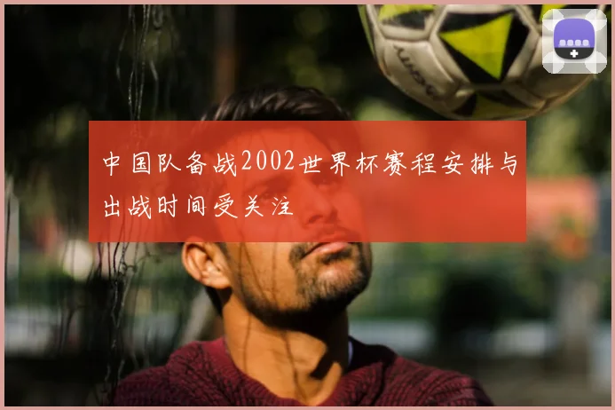 中国队备战2002世界杯赛程安排与出战时间受关注