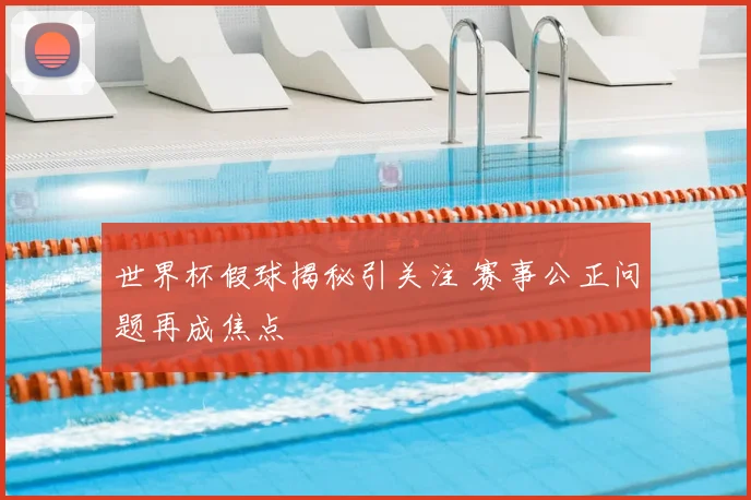 世界杯假球揭秘引关注 赛事公正问题再成焦点