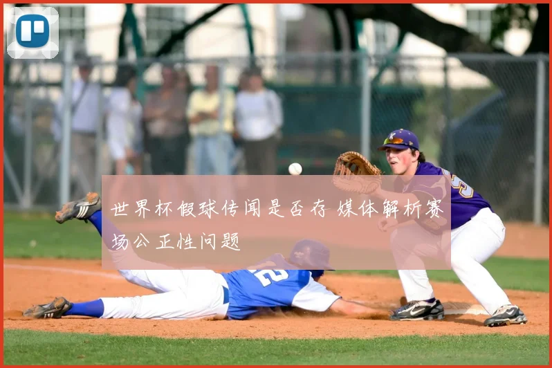 世界杯假球传闻是否存 媒体解析赛场公正性问题