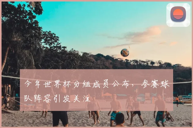 今年世界杯分组成员公布，参赛球队阵容引发关注