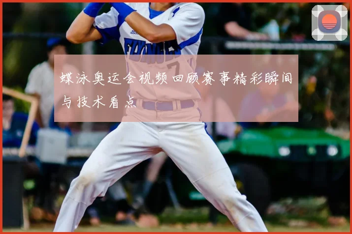 蝶泳奥运会视频回顾赛事精彩瞬间与技术看点