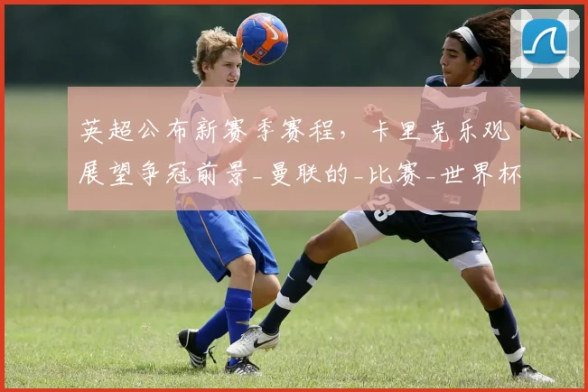 英超公布新赛季赛程,卡里克乐观展望争冠前景_曼联的_比赛_世界杯