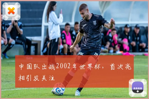 中国队出战2002年世界杯，首次亮相引发关注