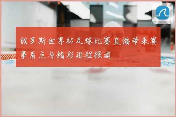 俄罗斯世界杯足球比赛直播带来赛事看点与精彩进程报道