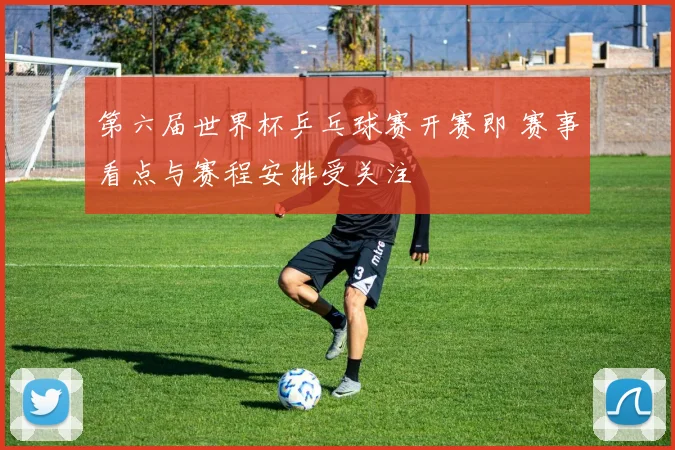 第六届世界杯乒乓球赛开赛即 赛事看点与赛程安排受关注