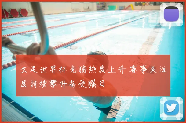 女足世界杯竞猜热度上升 赛事关注度持续攀升备受瞩目
